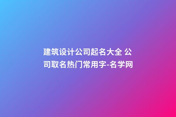 建筑设计公司起名大全 公司取名热门常用字-名学网-第1张-公司起名-玄机派